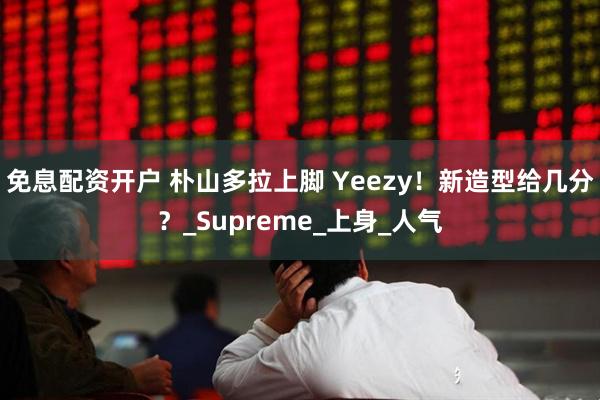 免息配资开户 朴山多拉上脚 Yeezy！新造型给几分？_Supreme_上身_人气