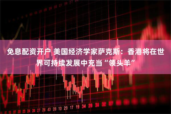 免息配资开户 美国经济学家萨克斯：香港将在世界可持续发展中充当“领头羊”