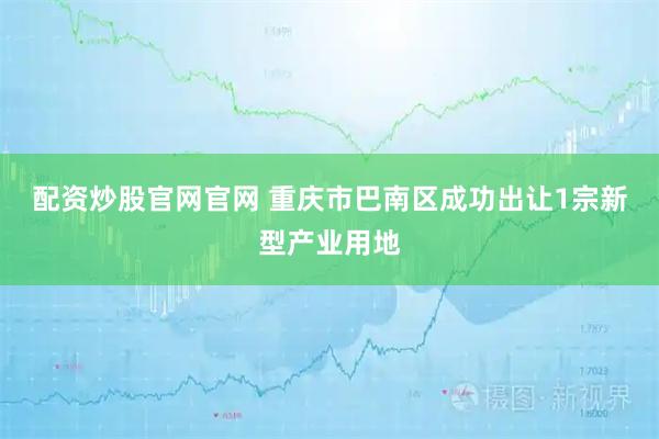 配资炒股官网官网 重庆市巴南区成功出让1宗新型产业用地