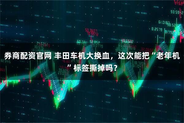 券商配资官网 丰田车机大换血，这次能把“老年机”标签撕掉吗？