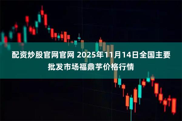 配资炒股官网官网 2025年11月14日全国主要批发市场福鼎芋价格行情