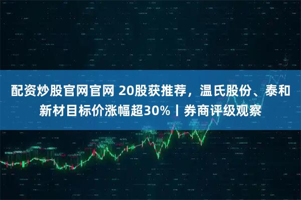 配资炒股官网官网 20股获推荐，温氏股份、泰和新材目标价涨幅超30%丨券商评级观察