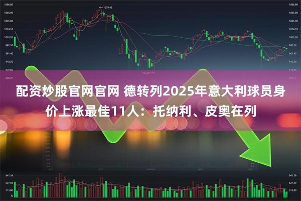 配资炒股官网官网 德转列2025年意大利球员身价上涨最佳11人：托纳利、皮奥在列