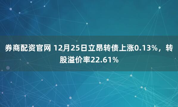 券商配资官网 12月25日立昂转债上涨0.13%，转股溢价率22.61%