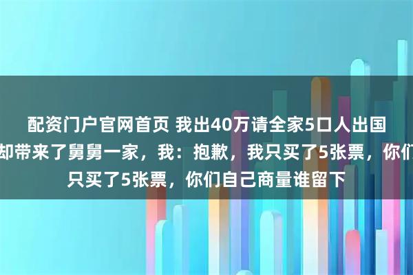 配资门户官网首页 我出40万请全家5口人出国游，登机时妈妈却带来了舅舅一家，我：抱歉，我只买了5张票，你们自己商量谁留下