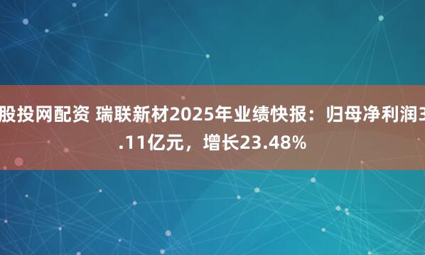 股投网配资 瑞联新材2025年业绩快报：归母净利润3.11亿元，增长23.48%