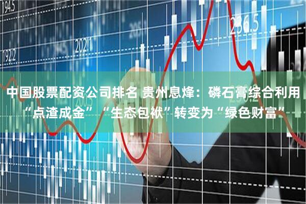 中国股票配资公司排名 贵州息烽：磷石膏综合利用“点渣成金” “生态包袱”转变为“绿色财富”